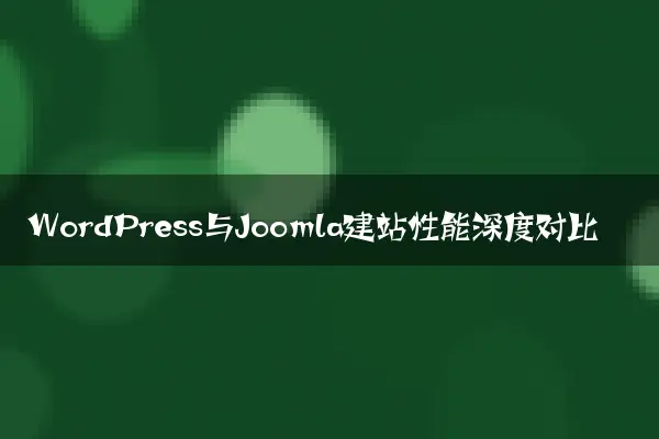 WordPress与Joomla建站性能深度对比