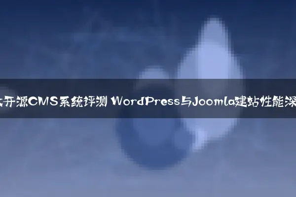2024年五大开源CMS系统评测 WordPress与Joomla建站性能深度对比