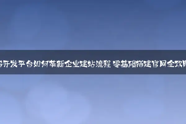低代码开发平台如何革新企业建站流程 零基础搭建官网全攻略
