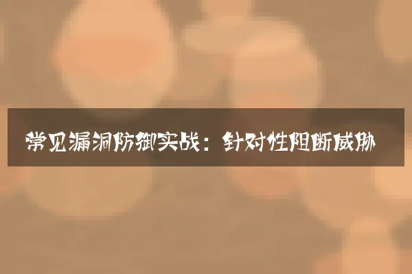 常见漏洞防御实战：针对性阻断威胁