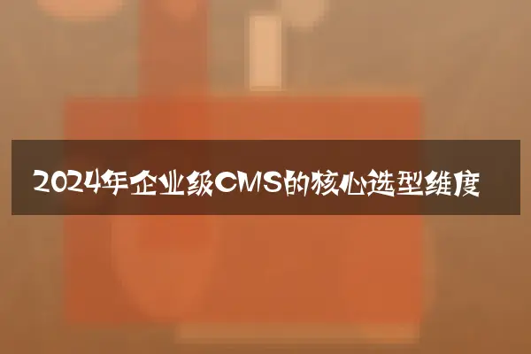 2024年企业级CMS的核心选型维度