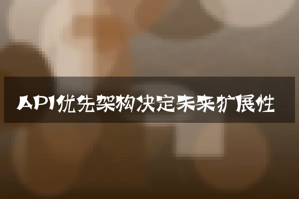 API优先架构决定未来扩展性