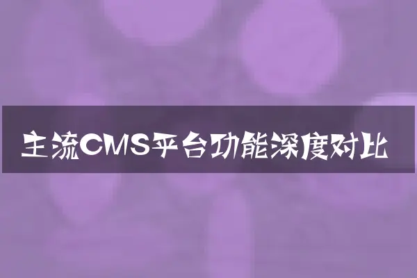 主流CMS平台功能深度对比