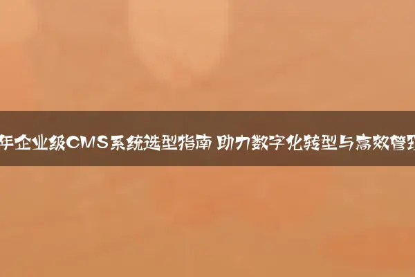 2024年企业级CMS系统选型指南 助力数字化转型与高效管理