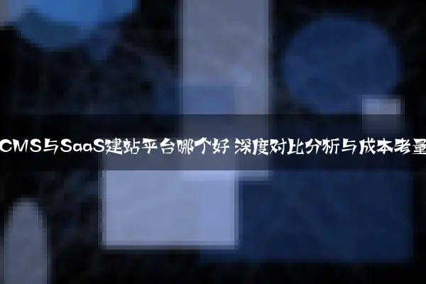 开源CMS与SaaS建站平台哪个好 深度对比分析与成本考量