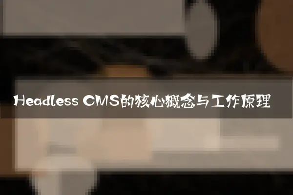 Headless CMS的核心概念与工作原理