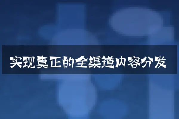实现真正的全渠道内容分发