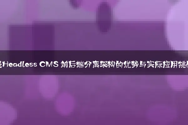什么是Headless CMS 前后端分离架构的优势与实际应用挑战
