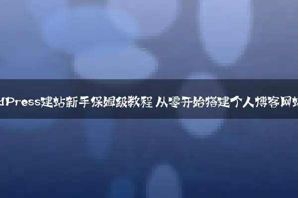 WordPress建站新手保姆级教程 从零开始搭建个人博客网站