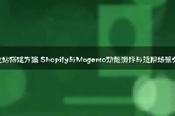 电商独立站搭建方案 Shopify与Magento功能测评与适用场景分析