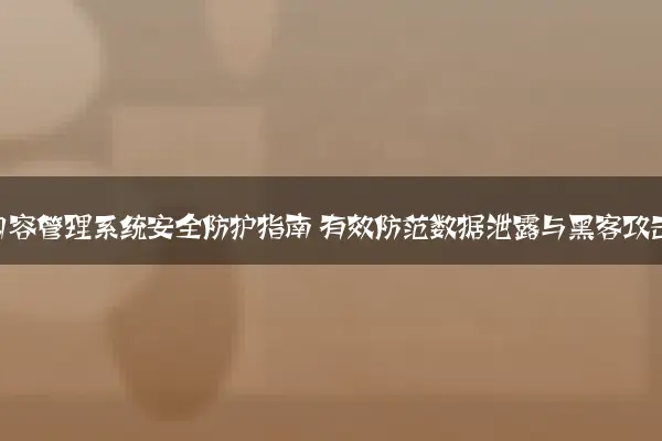 网站内容管理系统安全防护指南 有效防范数据泄露与黑客攻击